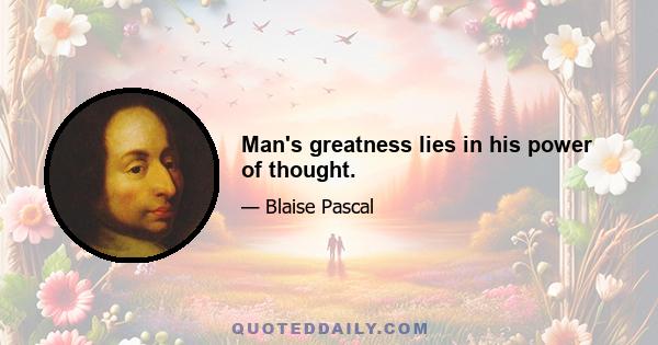 Man's greatness lies in his power of thought.