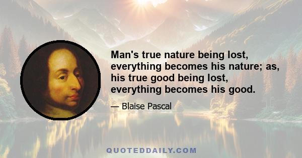 Man's true nature being lost, everything becomes his nature; as, his true good being lost, everything becomes his good.