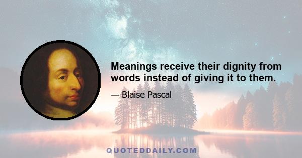 Meanings receive their dignity from words instead of giving it to them.