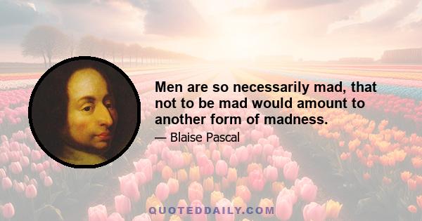 Men are so necessarily mad, that not to be mad would amount to another form of madness.