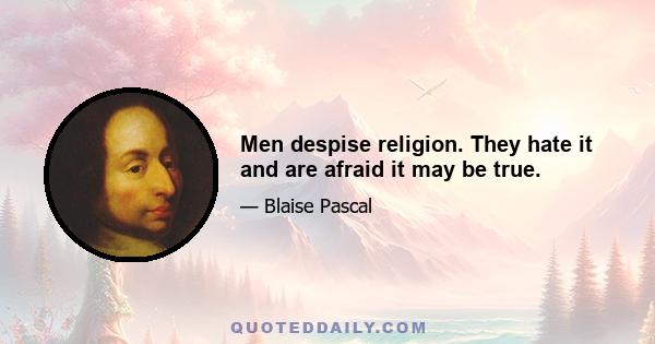 Men despise religion. They hate it and are afraid it may be true.