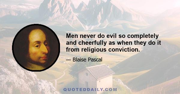 Men never do evil so completely and cheerfully as when they do it from religious conviction.