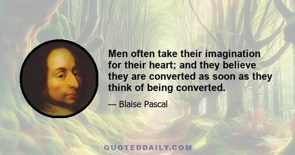 Men often take their imagination for their heart; and they believe they are converted as soon as they think of being converted.