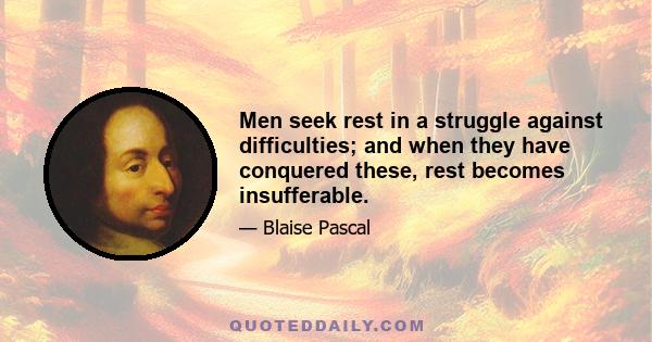 Men seek rest in a struggle against difficulties; and when they have conquered these, rest becomes insufferable.