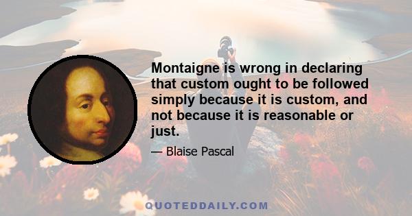 Montaigne is wrong in declaring that custom ought to be followed simply because it is custom, and not because it is reasonable or just.