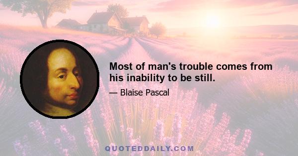 Most of man's trouble comes from his inability to be still.