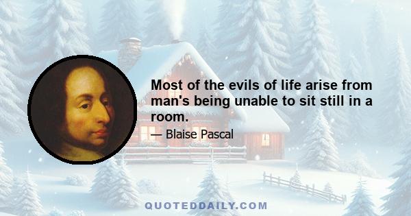 Most of the evils of life arise from man's being unable to sit still in a room.