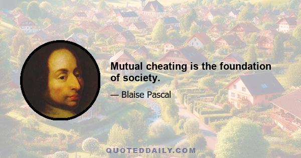 Mutual cheating is the foundation of society.