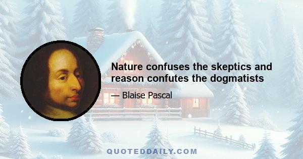 Nature confuses the skeptics and reason confutes the dogmatists