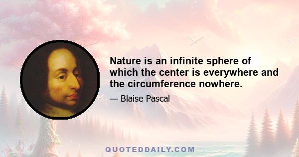 Nature is an infinite sphere of which the center is everywhere and the circumference nowhere.