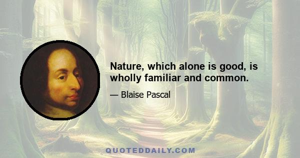 Nature, which alone is good, is wholly familiar and common.