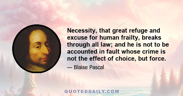 Necessity, that great refuge and excuse for human frailty, breaks through all law; and he is not to be accounted in fault whose crime is not the effect of choice, but force.