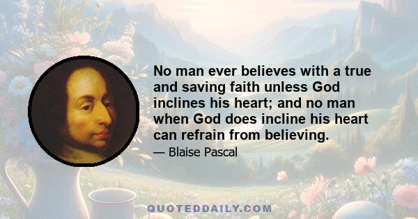 No man ever believes with a true and saving faith unless God inclines his heart; and no man when God does incline his heart can refrain from believing.