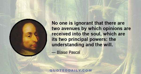 No one is ignorant that there are two avenues by which opinions are received into the soul, which are its two principal powers: the understanding and the will.