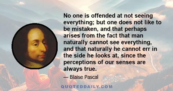 No one is offended at not seeing everything; but one does not like to be mistaken, and that perhaps arises from the fact that man naturally cannot see everything, and that naturally he cannot err in the side he looks