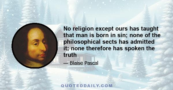 No religion except ours has taught that man is born in sin; none of the philosophical sects has admitted it; none therefore has spoken the truth