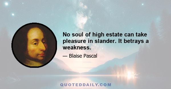 No soul of high estate can take pleasure in slander. It betrays a weakness.