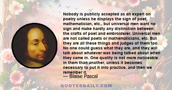 Nobody is publicly accepted as an expert on poetry unless he displays the sign of poet, mathematician, etc., but universal men want no sign and make hardly any distinction between the crafts of poet and embroiderer.