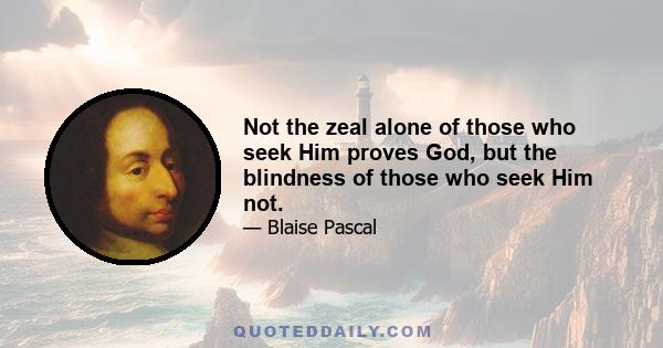 Not the zeal alone of those who seek Him proves God, but the blindness of those who seek Him not.