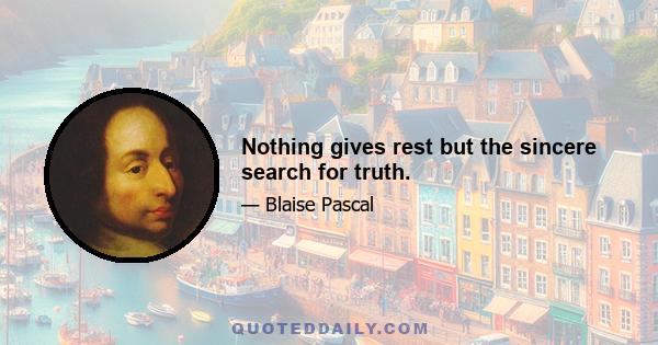 Nothing gives rest but the sincere search for truth.