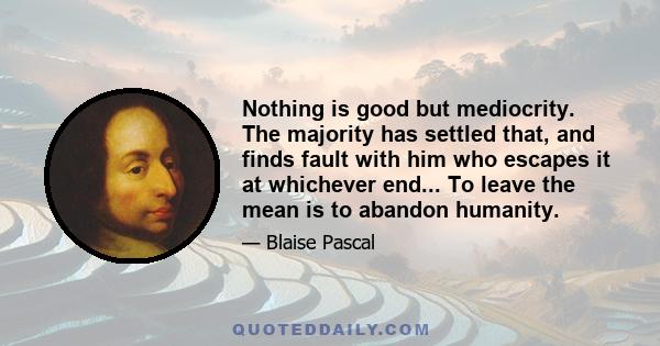 Nothing is good but mediocrity. The majority has settled that, and finds fault with him who escapes it at whichever end... To leave the mean is to abandon humanity.