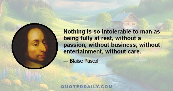 Nothing is so intolerable to man as being fully at rest, without a passion, without business, without entertainment, without care.