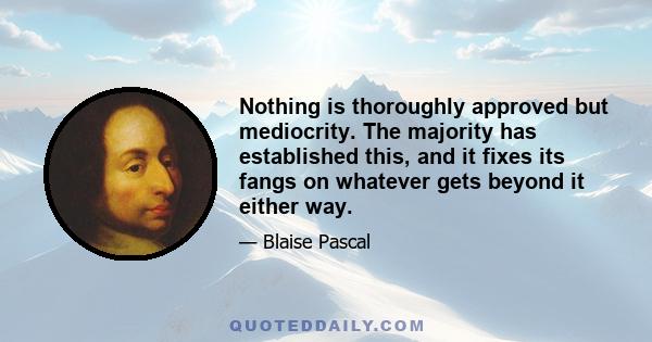 Nothing is thoroughly approved but mediocrity. The majority has established this, and it fixes its fangs on whatever gets beyond it either way.