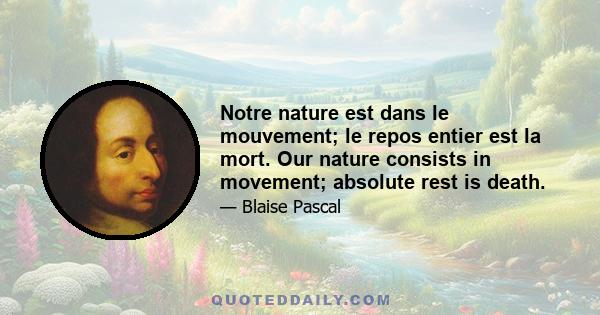 Notre nature est dans le mouvement; le repos entier est la mort. Our nature consists in movement; absolute rest is death.