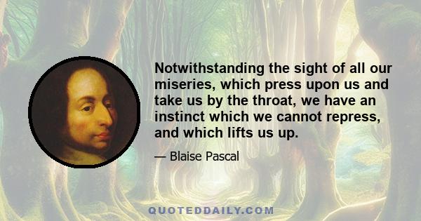 Notwithstanding the sight of all our miseries, which press upon us and take us by the throat, we have an instinct which we cannot repress, and which lifts us up.