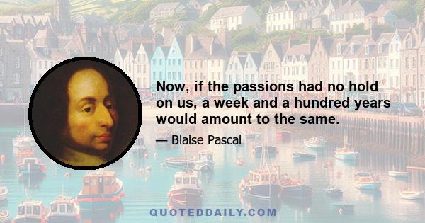 Now, if the passions had no hold on us, a week and a hundred years would amount to the same.