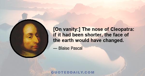 [On vanity:] The nose of Cleopatra: if it had been shorter, the face of the earth would have changed.