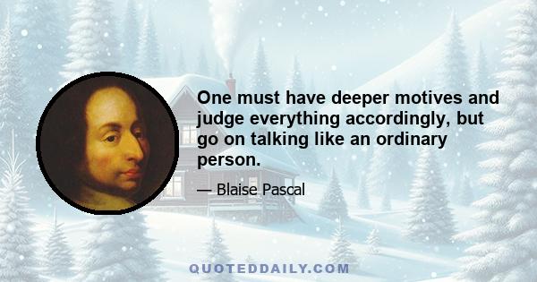 One must have deeper motives and judge everything accordingly, but go on talking like an ordinary person.