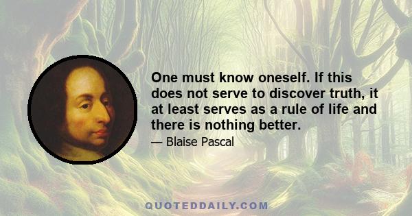 One must know oneself. If this does not serve to discover truth, it at least serves as a rule of life and there is nothing better.