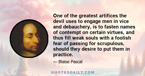 One of the greatest artifices the devil uses to engage men in vice and debauchery, is to fasten names of contempt on certain virtues, and thus fill weak souls with a foolish fear of passing for scrupulous, should they