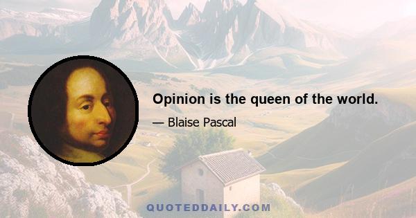 Opinion is the queen of the world.