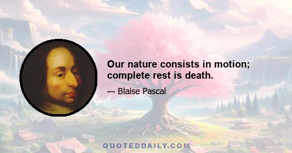 Our nature consists in motion; complete rest is death.