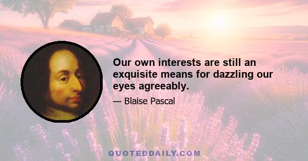 Our own interests are still an exquisite means for dazzling our eyes agreeably.