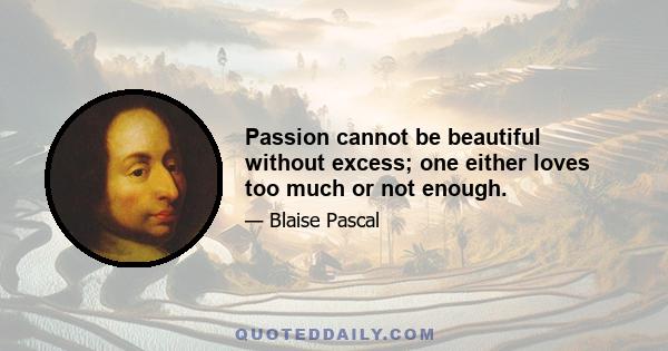 Passion cannot be beautiful without excess; one either loves too much or not enough.