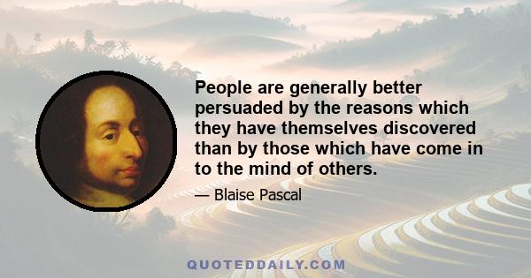 People are generally better persuaded by the reasons which they have themselves discovered than by those which have come in to the mind of others.