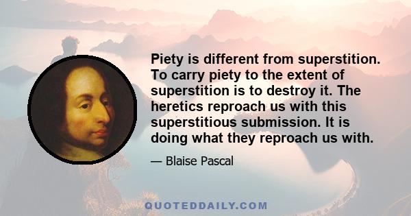 Piety is different from superstition. To carry piety to the extent of superstition is to destroy it. The heretics reproach us with this superstitious submission. It is doing what they reproach us with.