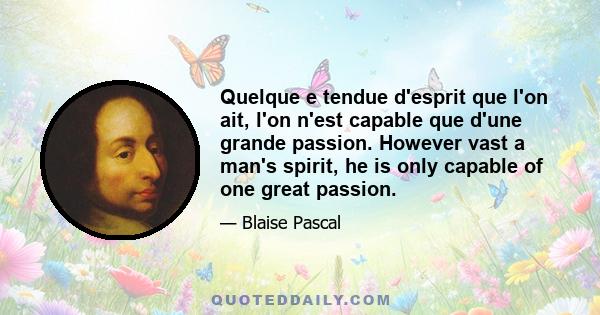 Quelque e tendue d'esprit que l'on ait, l'on n'est capable que d'une grande passion. However vast a man's spirit, he is only capable of one great passion.