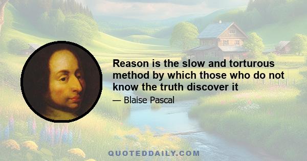 Reason is the slow and torturous method by which those who do not know the truth discover it