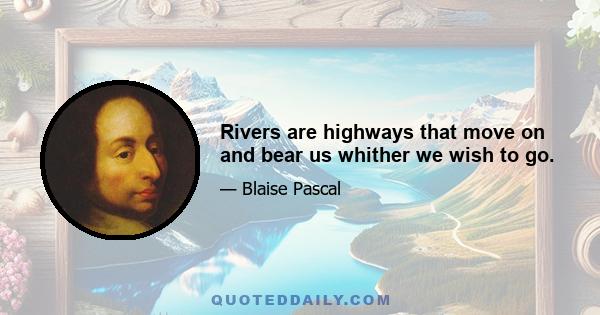 Rivers are highways that move on and bear us whither we wish to go.