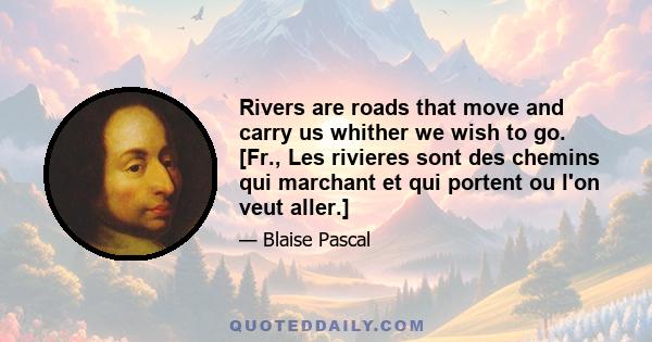 Rivers are roads that move and carry us whither we wish to go. [Fr., Les rivieres sont des chemins qui marchant et qui portent ou l'on veut aller.]