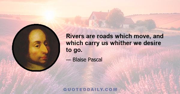 Rivers are roads which move, and which carry us whither we desire to go.