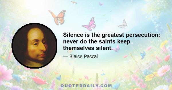 Silence is the greatest persecution; never do the saints keep themselves silent.