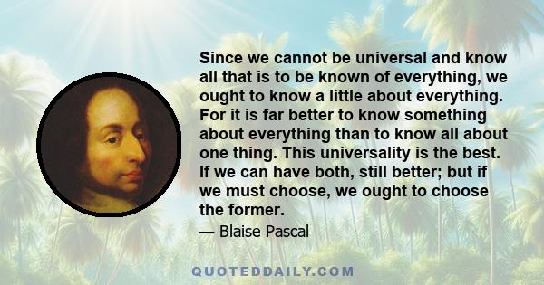 Since we cannot be universal and know all that is to be known of everything, we ought to know a little about everything. For it is far better to know something about everything than to know all about one thing. This