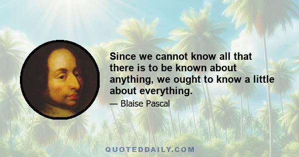 Since we cannot know all that there is to be known about anything, we ought to know a little about everything.