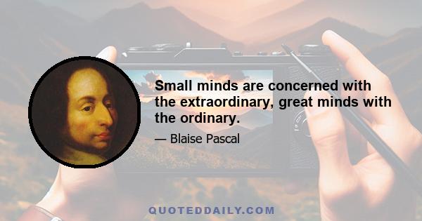 Small minds are concerned with the extraordinary, great minds with the ordinary.