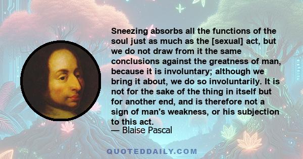 Sneezing absorbs all the functions of the soul just as much as the [sexual] act, but we do not draw from it the same conclusions against the greatness of man, because it is involuntary; although we bring it about, we do 